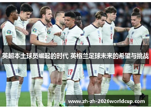 英超本土球员崛起的时代 英格兰足球未来的希望与挑战