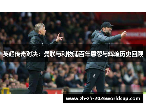 英超传奇对决:曼联与利物浦百年恩怨与辉煌历史回顾 英超传奇对决:曼联与利物浦百年恩怨与辉煌历史回顾