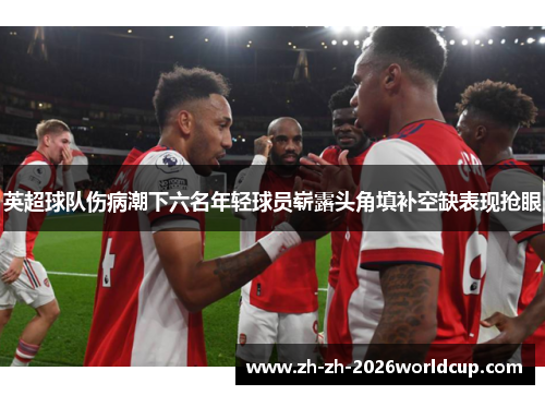 英超球队伤病潮下六名年轻球员崭露头角填补空缺表现抢眼