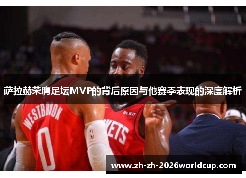 萨拉赫荣膺足坛MVP的背后原因与他赛季表现的深度解析