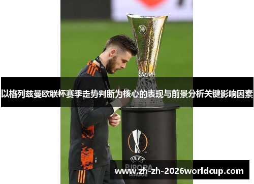以格列兹曼欧联杯赛季走势判断为核心的表现与前景分析关键影响因素 以格列兹曼欧联杯赛季走势判断为核心的表现与前景分析关键影响因素