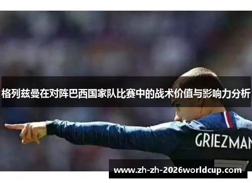 格列兹曼在对阵巴西国家队比赛中的战术价值与影响力分析