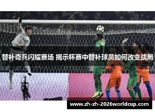 替补奇兵闪耀赛场 揭示杯赛中替补球员如何改变战局