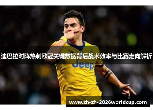 迪巴拉对阵热刺欧冠关键数据背后战术效率与比赛走向解析 迪巴拉对阵热刺欧冠关键数据背后战术效率与比赛走向解析