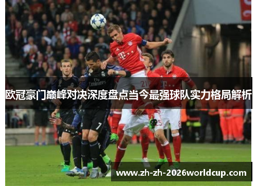 欧冠豪门巅峰对决深度盘点当今最强球队实力格局解析 欧冠豪门巅峰对决深度盘点当今最强球队实力格局解析