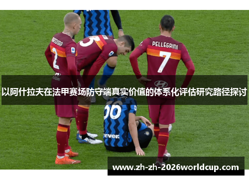 以阿什拉夫在法甲赛场防守端真实价值的体系化评估研究路径探讨 以阿什拉夫在法甲赛场防守端真实价值的体系化评估研究路径探讨