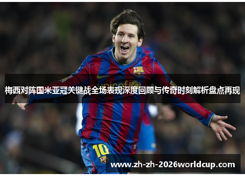 梅西对阵国米亚冠关键战全场表现深度回顾与传奇时刻解析盘点再现