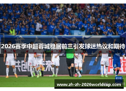 2026赛季中超蓉城稳居前三引发球迷热议和期待
