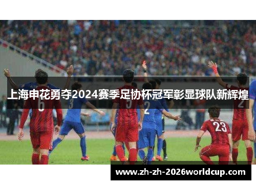 上海申花勇夺2024赛季足协杯冠军彰显球队新辉煌