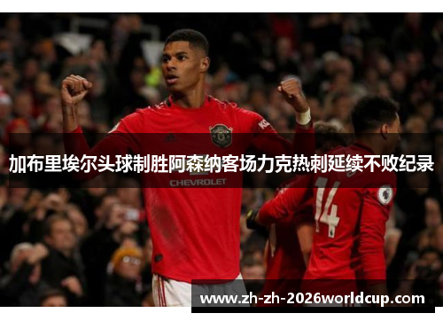 加布里埃尔头球制胜阿森纳客场力克热刺延续不败纪录