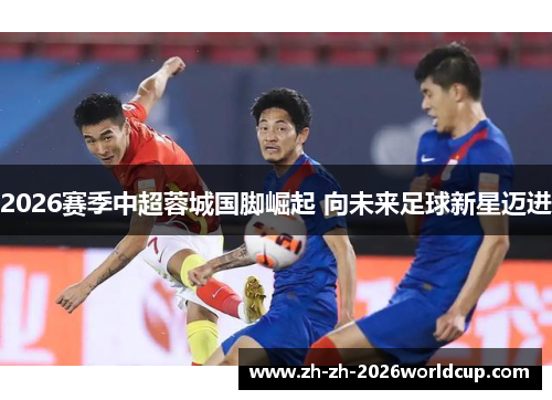 2026赛季中超蓉城国脚崛起 向未来足球新星迈进