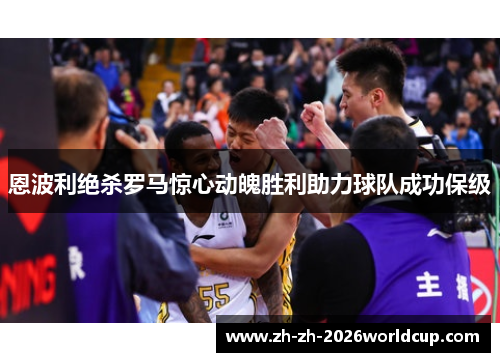 恩波利绝杀罗马惊心动魄胜利助力球队成功保级 恩波利绝杀罗马惊心动魄胜利助力球队成功保级