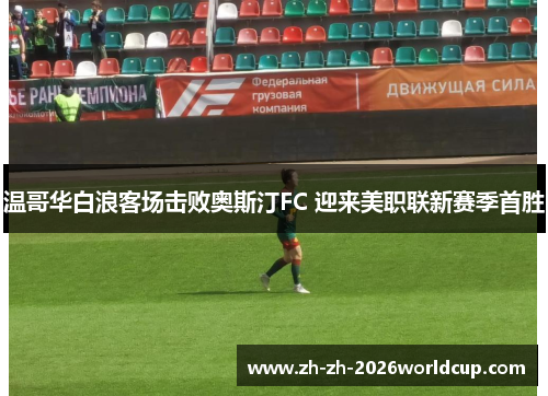 温哥华白浪客场击败奥斯汀FC 迎来美职联新赛季首胜 温哥华白浪客场击败奥斯汀FC 迎来美职联新赛季首胜