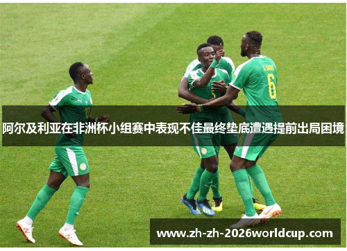 阿尔及利亚在非洲杯小组赛中表现不佳最终垫底遭遇提前出局困境 阿尔及利亚在非洲杯小组赛中表现不佳最终垫底遭遇提前出局困境