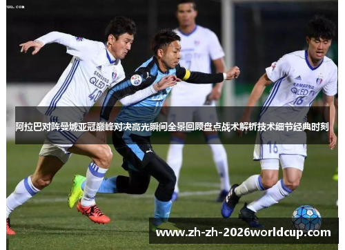 阿拉巴对阵曼城亚冠巅峰对决高光瞬间全景回顾盘点战术解析技术细节经典时刻 阿拉巴对阵曼城亚冠巅峰对决高光瞬间全景回顾盘点战术解析技术细节经典时刻