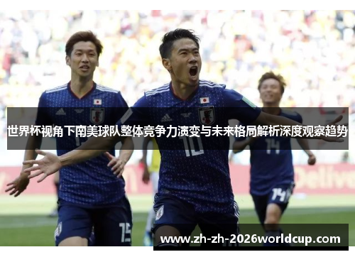 世界杯视角下南美球队整体竞争力演变与未来格局解析深度观察趋势 世界杯视角下南美球队整体竞争力演变与未来格局解析深度观察趋势