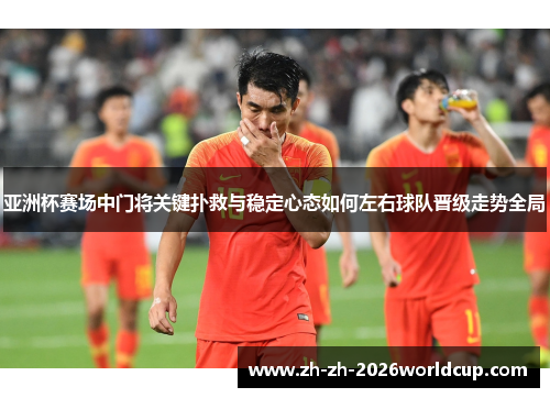 亚洲杯赛场中门将关键扑救与稳定心态如何左右球队晋级走势全局 亚洲杯赛场中门将关键扑救与稳定心态如何左右球队晋级走势全局