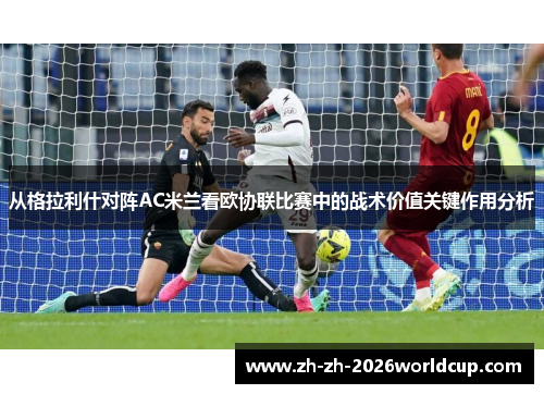 从格拉利什对阵AC米兰看欧协联比赛中的战术价值关键作用分析