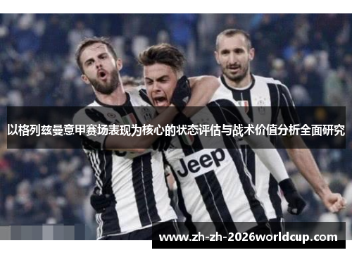 以格列兹曼意甲赛场表现为核心的状态评估与战术价值分析全面研究 以格列兹曼意甲赛场表现为核心的状态评估与战术价值分析全面研究