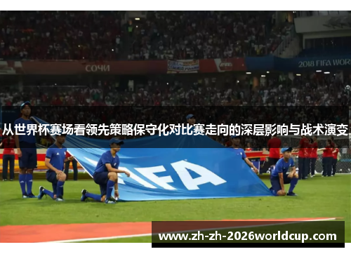 从世界杯赛场看领先策略保守化对比赛走向的深层影响与战术演变